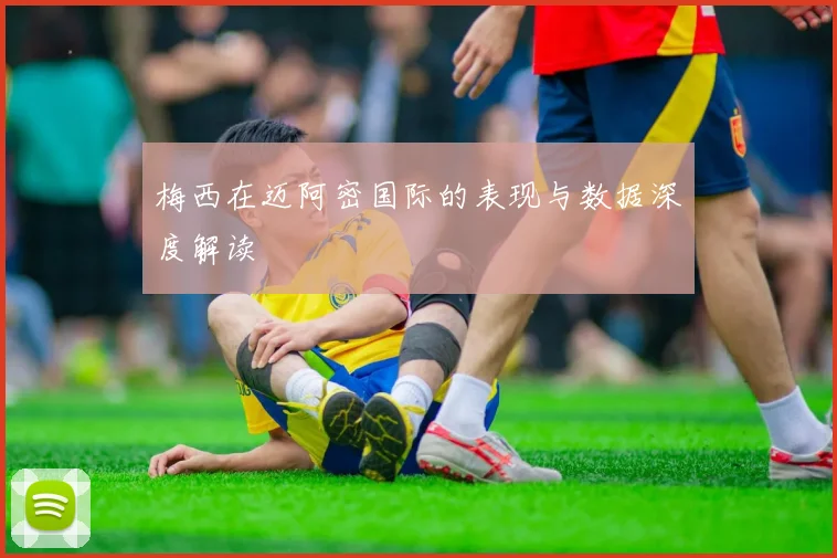 梅西在迈阿密国际的表现与数据深度解读