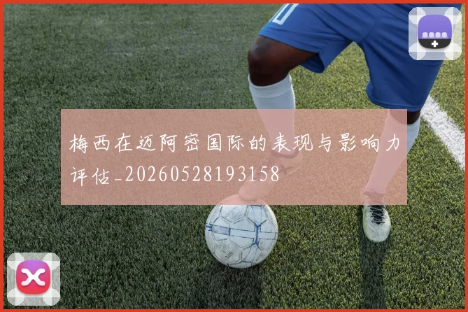 梅西在迈阿密国际的表现与影响力评估_20260528193158