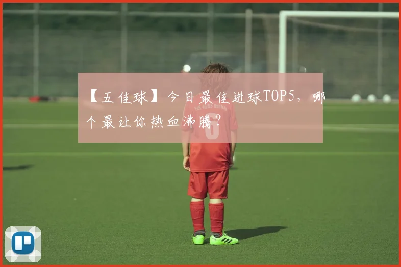 【五佳球】今日最佳进球TOP5,哪个最让你热血沸腾?