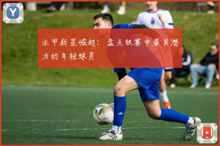 法甲新星崛起:盘点联赛中最具潜力的年轻球员