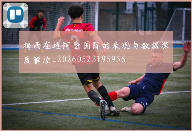 梅西在迈阿密国际的表现与数据深度解读_20260523195956
