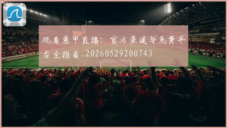 观看意甲直播:官方渠道与免费平台全指南_20260529200743