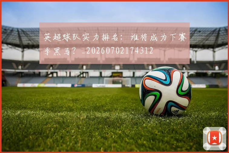 英超球队实力排名：谁将成为下赛季黑马？_20260702174312