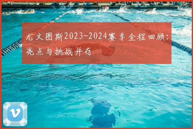 尤文图斯2023-2024赛季全程回顾：亮点与挑战并存
