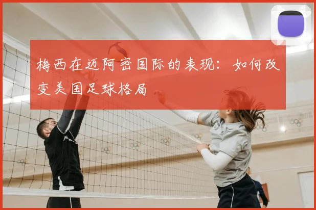 梅西在迈阿密国际的表现：如何改变美国足球格局