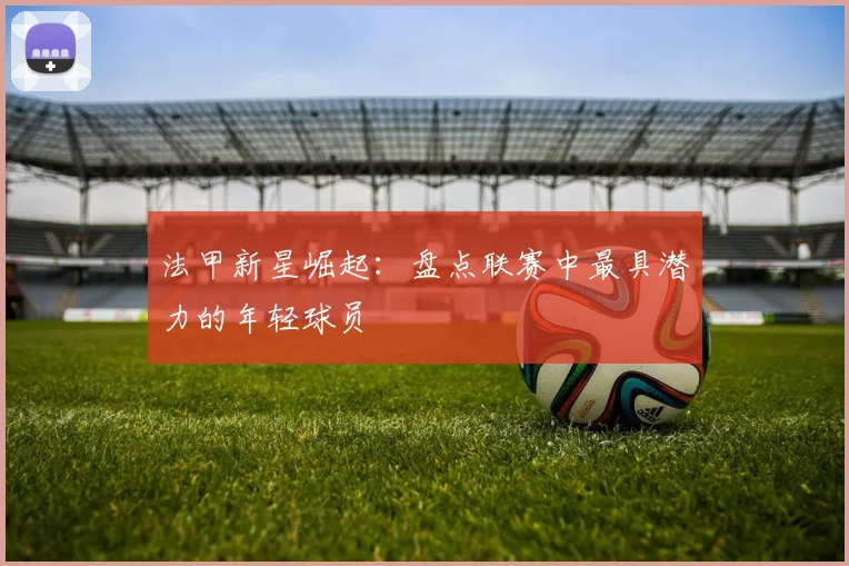 法甲新星崛起:盘点联赛中最具潜力的年轻球员