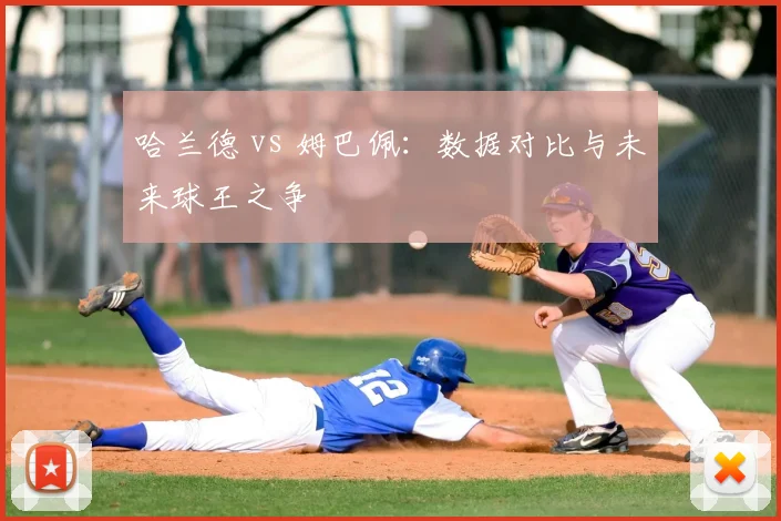 哈兰德 vs 姆巴佩：数据对比与未来球王之争