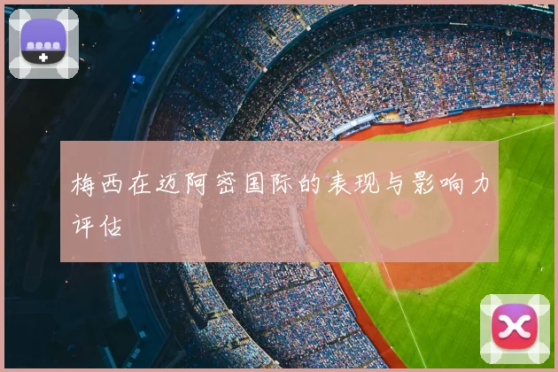 梅西在迈阿密国际的表现与影响力评估