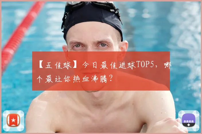 【五佳球】今日最佳进球TOP5，哪个最让你热血沸腾？