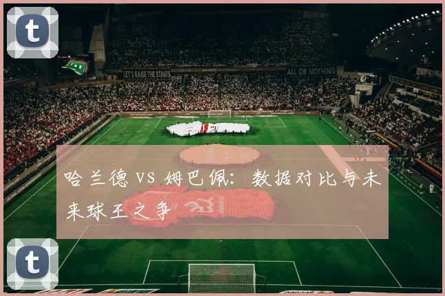 哈兰德 vs 姆巴佩：数据对比与未来球王之争