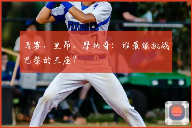 马赛、里昂、摩纳哥:谁最能挑战巴黎的王座?