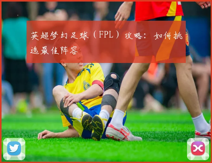 英超梦幻足球(FPL)攻略:如何挑选最佳阵容