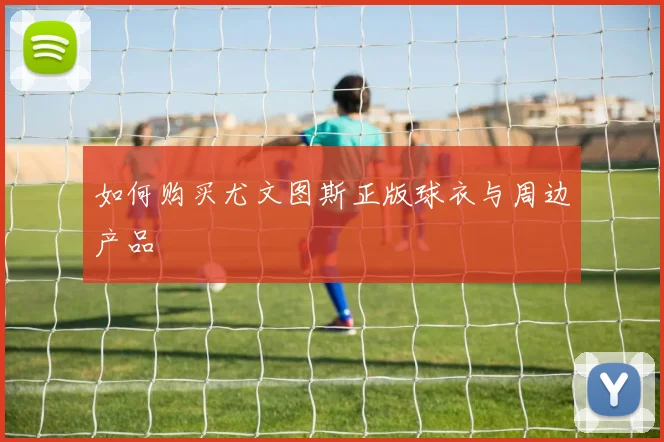 如何购买尤文图斯正版球衣与周边产品