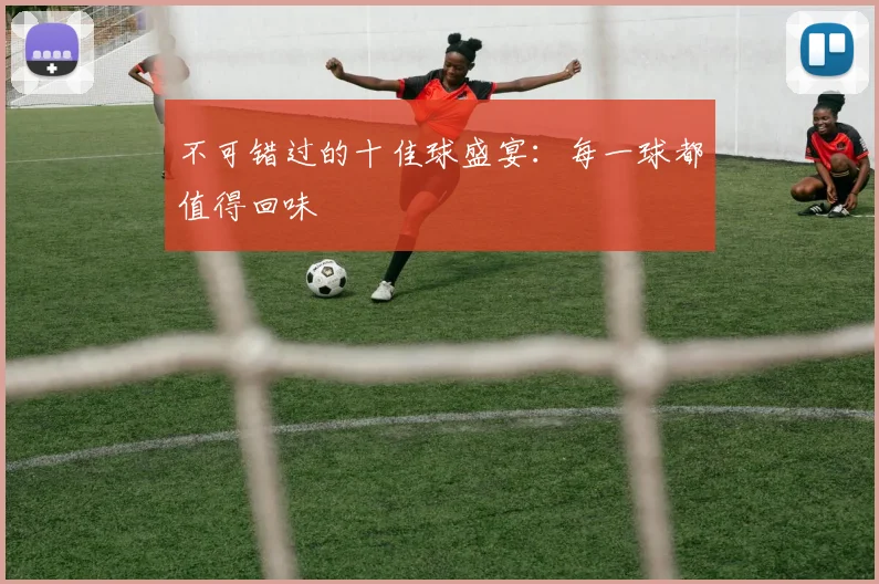 不可错过的十佳球盛宴：每一球都值得回味