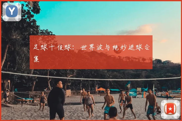 足球十佳球:世界波与绝妙进球合集