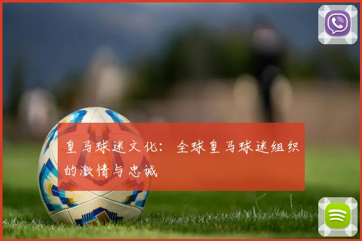 皇马球迷文化：全球皇马球迷组织的激情与忠诚