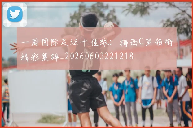 一周国际足坛十佳球:梅西C罗领衔精彩集锦_20260603221218