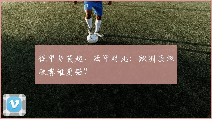 德甲与英超、西甲对比：欧洲顶级联赛谁更强？