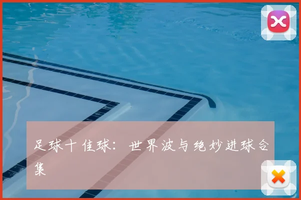足球十佳球:世界波与绝妙进球合集