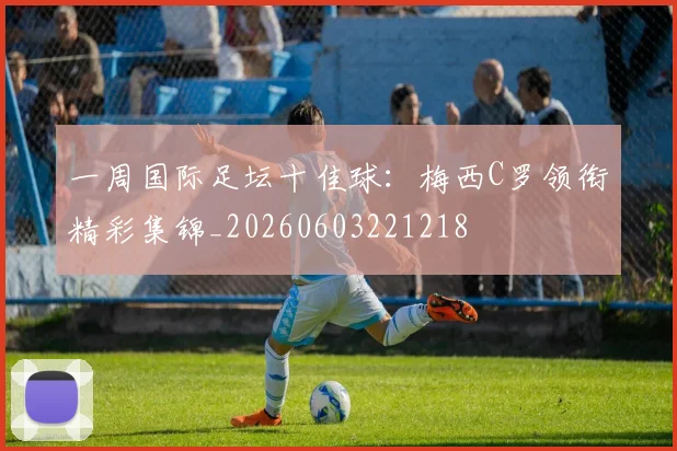 一周国际足坛十佳球：梅西C罗领衔精彩集锦_20260603221218