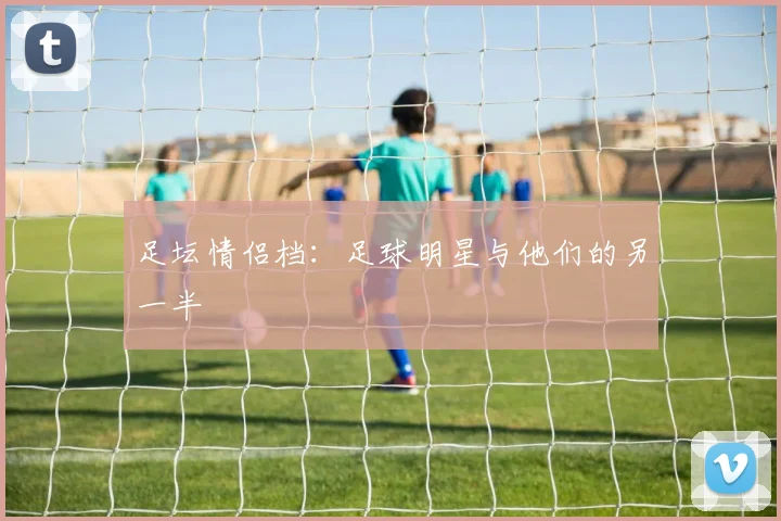足坛情侣档:足球明星与他们的另一半