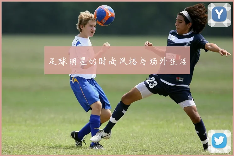 足球明星的时尚风格与场外生活