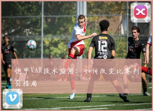 德甲VAR技术应用：如何改变比赛判罚格局