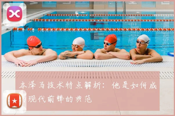 本泽马技术特点解析：他是如何成为现代前锋的典范