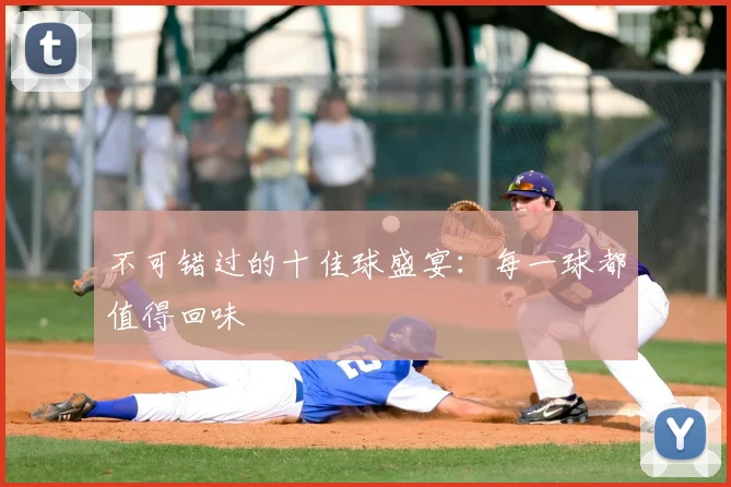 不可错过的十佳球盛宴：每一球都值得回味