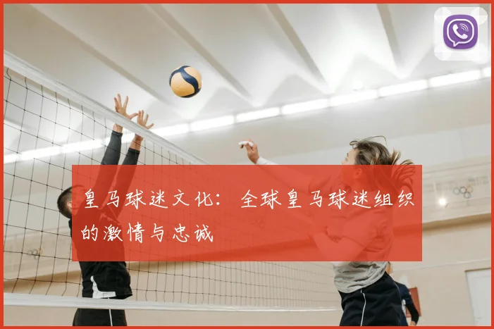 皇马球迷文化：全球皇马球迷组织的激情与忠诚