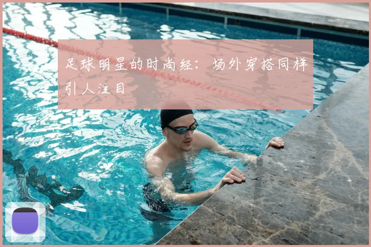 足球明星的时尚经：场外穿搭同样引人注目