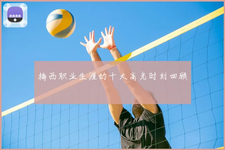 梅西职业生涯的十大高光时刻回顾
