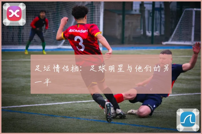 足坛情侣档:足球明星与他们的另一半